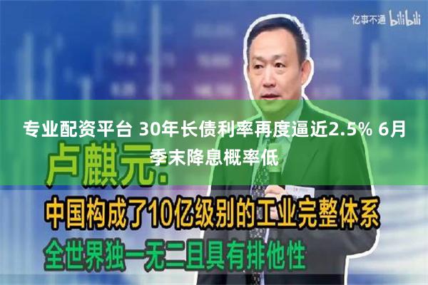 专业配资平台 30年长债利率再度逼近2.5% 6月季末降息概率低