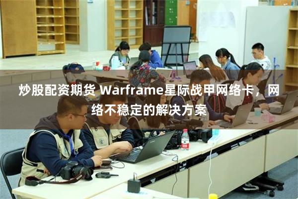 炒股配资期货 Warframe星际战甲网络卡，网络不稳定的解决方案