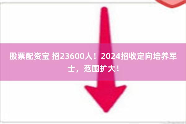 股票配资宝 招23600人！2024招收定向培养军士，范围扩大！