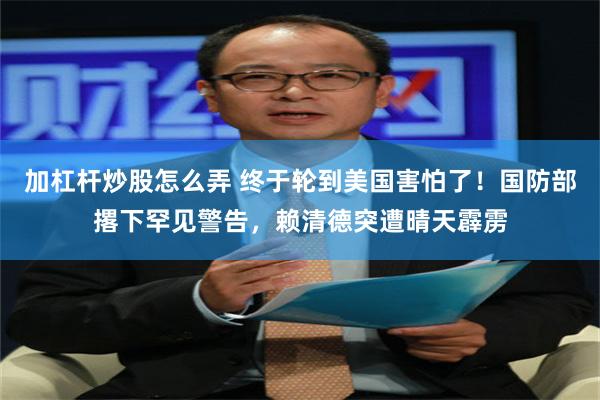 加杠杆炒股怎么弄 终于轮到美国害怕了！国防部撂下罕见警告，赖清德突遭晴天霹雳