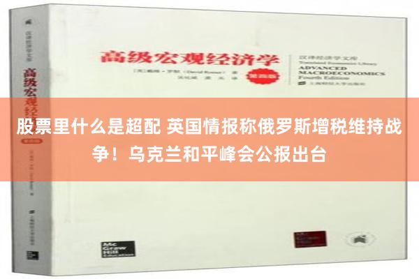 股票里什么是超配 英国情报称俄罗斯增税维持战争！乌克兰和平峰会公报出台