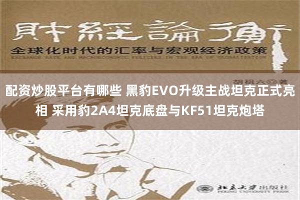 配资炒股平台有哪些 黑豹EVO升级主战坦克正式亮相 采用豹2A4坦克底盘与KF51坦克炮塔