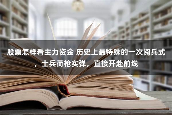 股票怎样看主力资金 历史上最特殊的一次阅兵式，士兵荷枪实弹，直接开赴前线