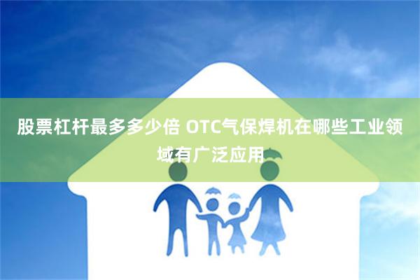 股票杠杆最多多少倍 OTC气保焊机在哪些工业领域有广泛应用