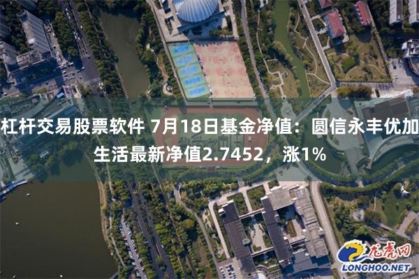 杠杆交易股票软件 7月18日基金净值：圆信永丰优加生活最新净值2.7452，涨1%