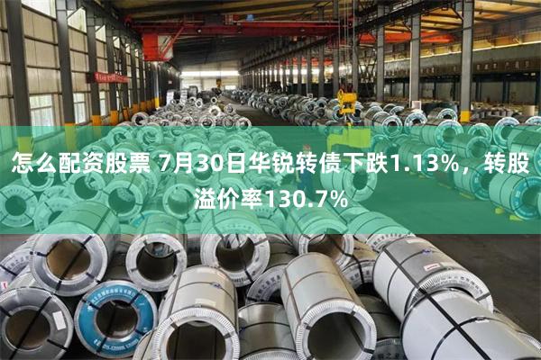 怎么配资股票 7月30日华锐转债下跌1.13%，转股溢价率130.7%