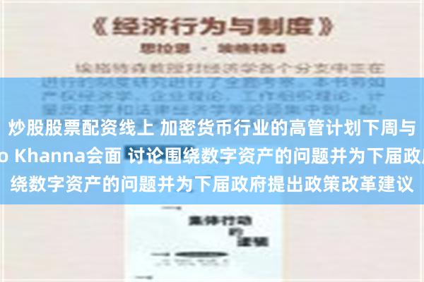 炒股股票配资线上 加密货币行业的高管计划下周与白宫顾问和众议员Ro Khanna会面 讨论围绕数字资产的问题并为下届政府提出政策改革建议