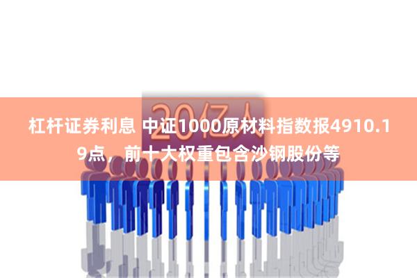 杠杆证券利息 中证1000原材料指数报4910.19点，前十大权重包含沙钢股份等