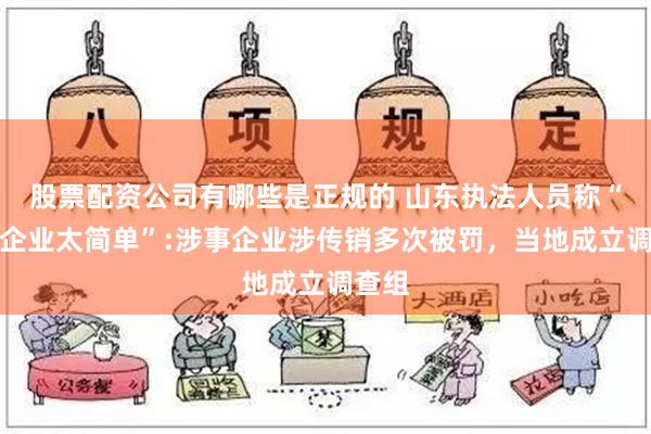 股票配资公司有哪些是正规的 山东执法人员称“干垮企业太简单”:涉事企业涉传销多次被罚，当地成立调查组