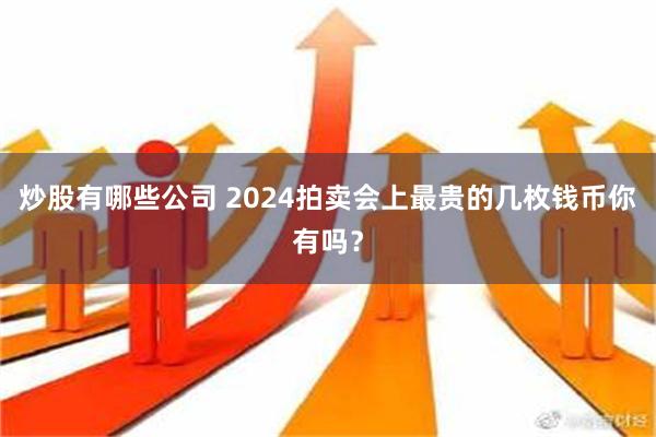 炒股有哪些公司 2024拍卖会上最贵的几枚钱币你有吗？