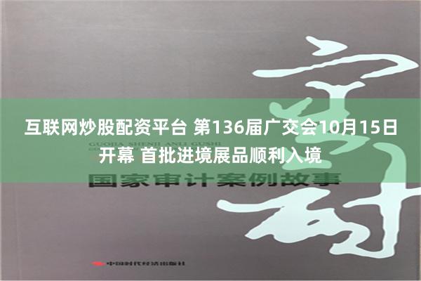 互联网炒股配资平台 第136届广交会10月15日开幕 首批进境展品顺利入境