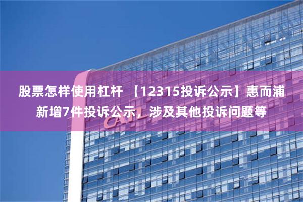 股票怎样使用杠杆 【12315投诉公示】惠而浦新增7件投诉公示，涉及其他投诉问题等