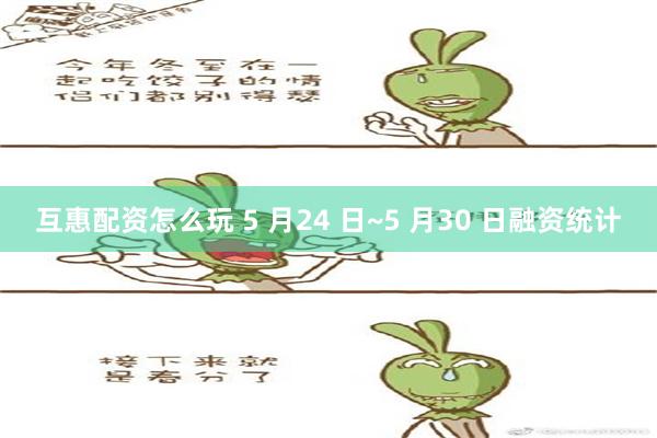 互惠配资怎么玩 5 月24 日~5 月30 日融资统计