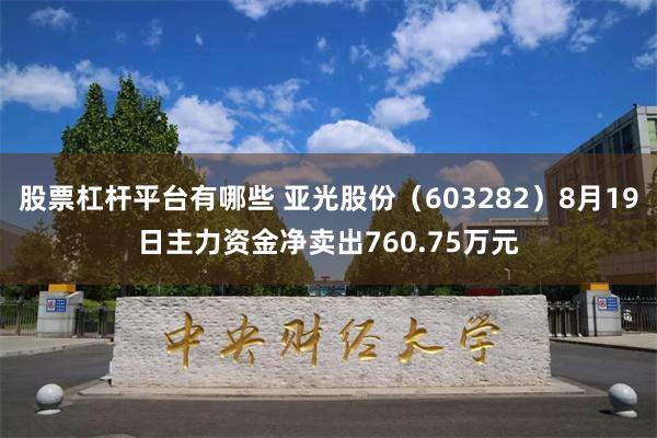 股票杠杆平台有哪些 亚光股份（603282）8月19日主力资金净卖出760.75万元