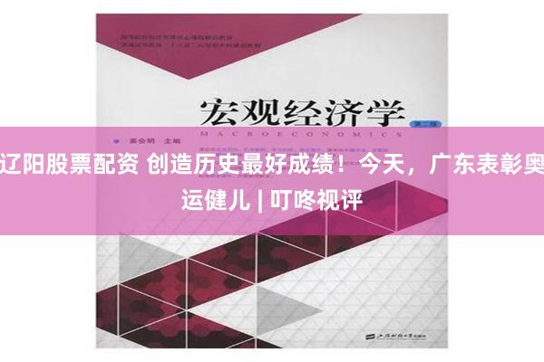 辽阳股票配资 创造历史最好成绩！今天，广东表彰奥运健儿 | 叮咚视评