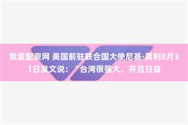 我爱配资网 美国前驻联合国大使尼基·黑利8月31日发文说：“台湾很强大，并且日益