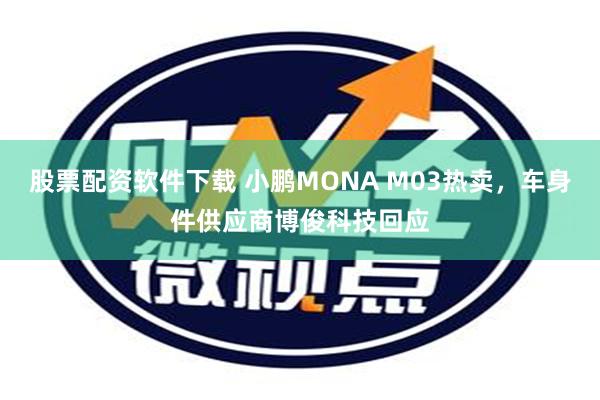 股票配资软件下载 小鹏MONA M03热卖，车身件供应商博俊科技回应