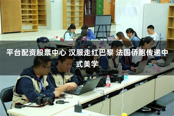 平台配资股票中心 汉服走红巴黎 法国侨胞传递中式美学