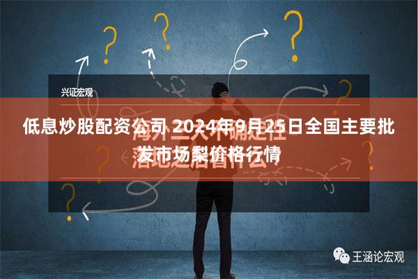 低息炒股配资公司 2024年9月25日全国主要批发市场梨价格行情