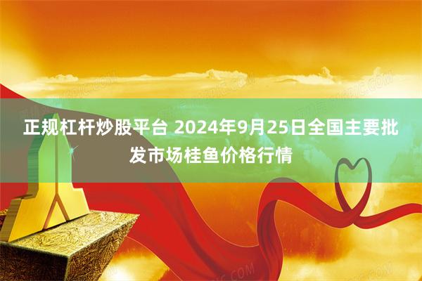 正规杠杆炒股平台 2024年9月25日全国主要批发市场桂鱼价格行情