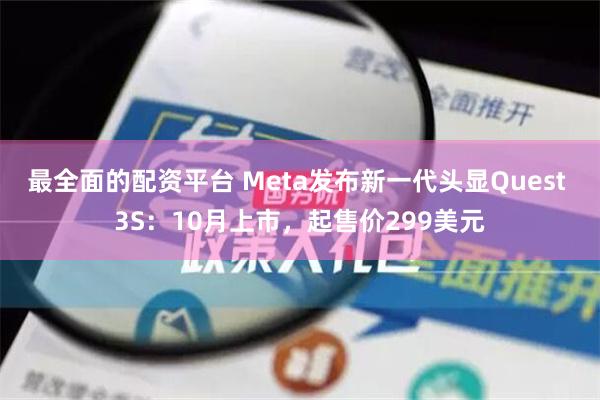 最全面的配资平台 Meta发布新一代头显Quest 3S：10月上市，起售价299美元