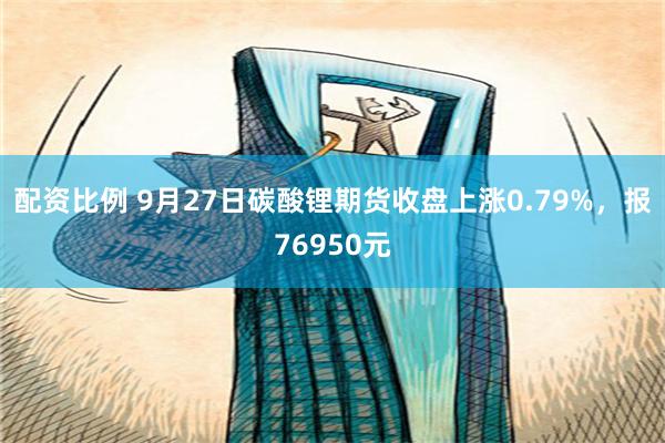 配资比例 9月27日碳酸锂期货收盘上涨0.79%，报76950元