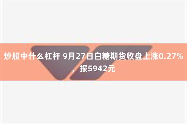 炒股中什么杠杆 9月27日白糖期货收盘上涨0.27%，报5942元