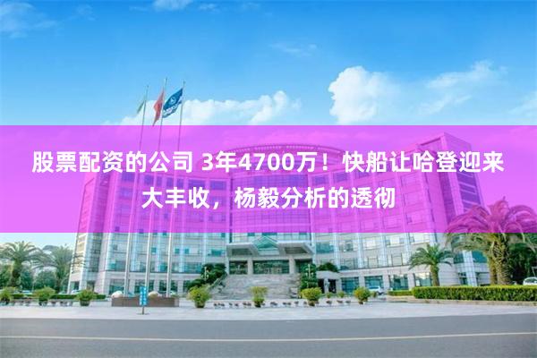 股票配资的公司 3年4700万！快船让哈登迎来大丰收，杨毅分析的透彻