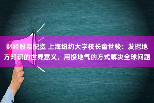 财经股票配资 上海纽约大学校长童世骏：发掘地方知识的世界意义，用接地气的方式解决全球问题