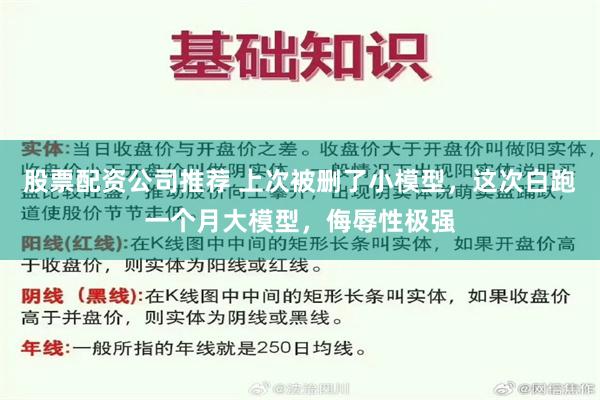 股票配资公司推荐 上次被删了小模型，这次白跑一个月大模型，侮辱性极强