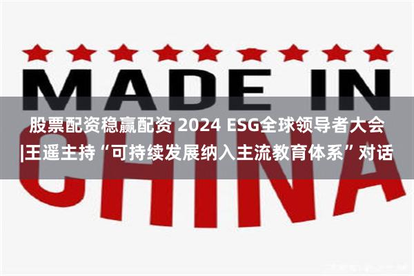 股票配资稳赢配资 2024 ESG全球领导者大会|王遥主持“可持续发展纳入主流教育体系”对话