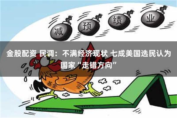 金股配资 民调：不满经济现状 七成美国选民认为国家“走错方向”