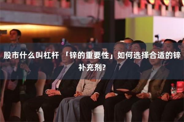 股市什么叫杠杆 「锌的重要性」如何选择合适的锌补充剂?