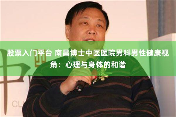 股票入门平台 南昌博士中医医院男科男性健康视角：心理与身体的和谐