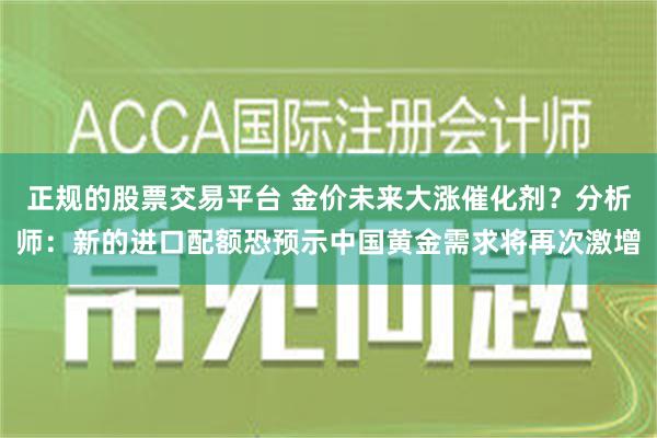 正规的股票交易平台 金价未来大涨催化剂？分析师：新的进口配额恐预示中国黄金需求将再次激增