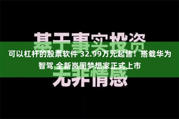 可以杠杆的股票软件 32.99万元起售！搭载华为智驾 全新岚图梦想家正式上市