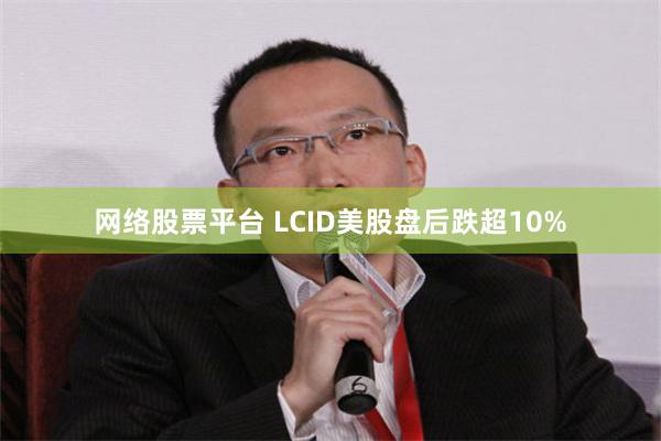 网络股票平台 LCID美股盘后跌超10%