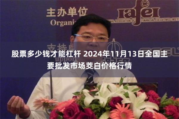 股票多少钱才能杠杆 2024年11月13日全国主要批发市场茭白价格行情