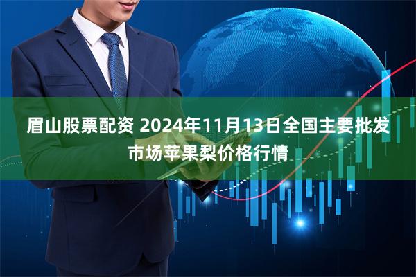 眉山股票配资 2024年11月13日全国主要批发市场苹果梨价格行情