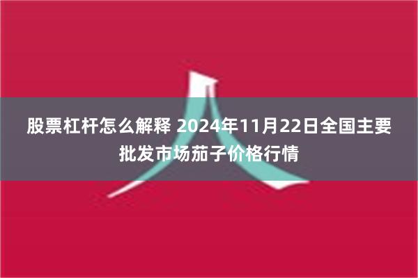 股票杠杆怎么解释 2024年11月22日全国主要批发市场茄子价格行情