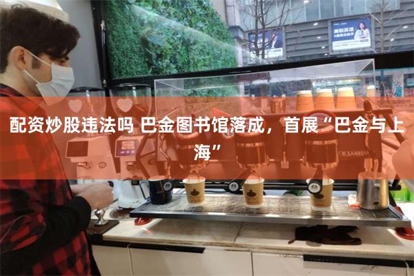 配资炒股违法吗 巴金图书馆落成，首展“巴金与上海”