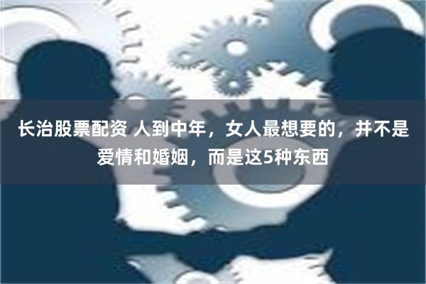 长治股票配资 人到中年，女人最想要的，并不是爱情和婚姻，而是这5种东西