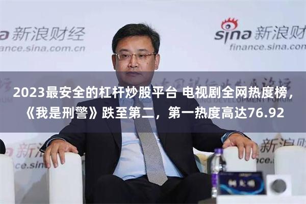 2023最安全的杠杆炒股平台 电视剧全网热度榜，《我是刑警》跌至第二，第一热度高达76.92