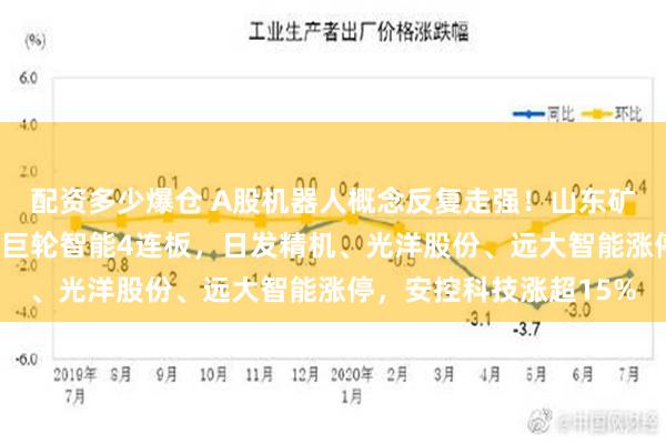 配资多少爆仓 A股机器人概念反复走强！山东矿机7连板，五洲新春、巨轮智能4连板，日发精机、光洋股份、远大智能涨停，安控科技涨超15%