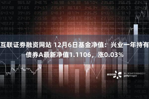 互联证劵融资网站 12月6日基金净值：兴业一年持有债券A最新净值1.1106，涨0.03%