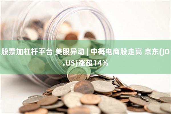 股票加杠杆平台 美股异动 | 中概电商股走高 京东(JD.US)涨超14%