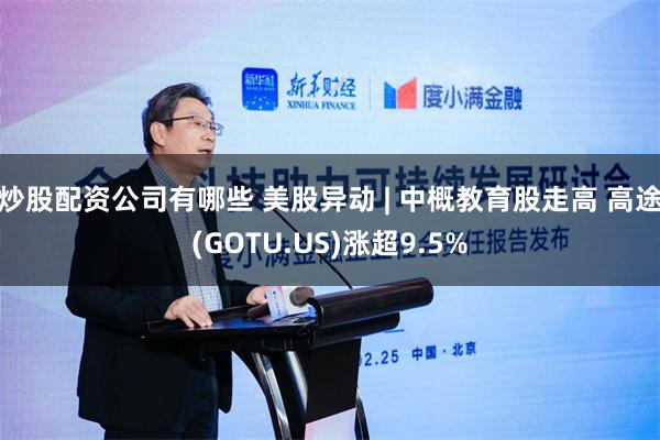 炒股配资公司有哪些 美股异动 | 中概教育股走高 高途(GOTU.US)涨超9.5%