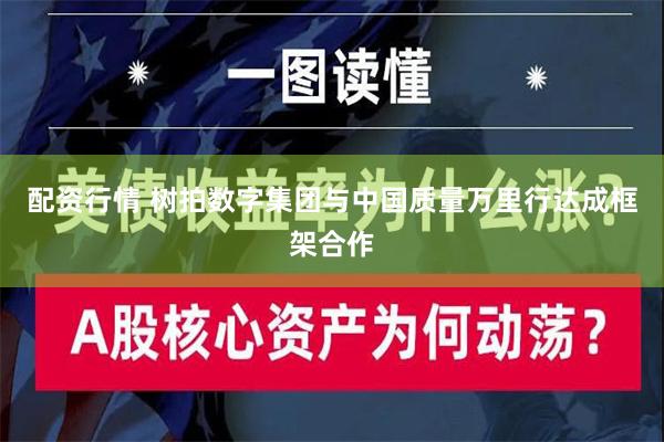 配资行情 树拍数字集团与中国质量万里行达成框架合作