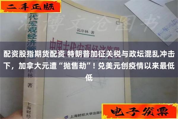 配资股指期货配资 特朗普加征关税与政坛混乱冲击下，加拿大元遭“抛售劫”! 兑美元创疫情以来最低