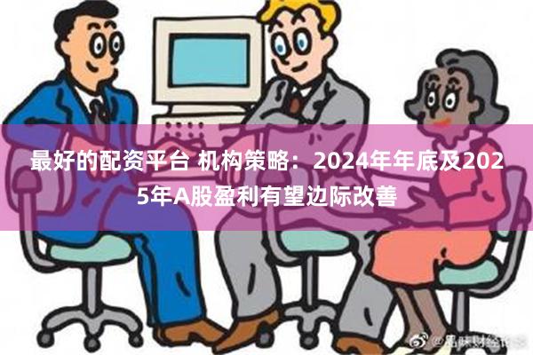 最好的配资平台 机构策略：2024年年底及2025年A股盈利有望边际改善